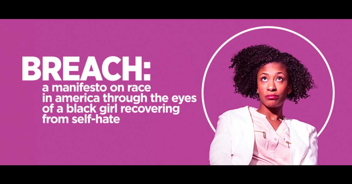 Breach: a manifesto on race in america through the eyes of a black girl recovering from self-hate* By Antoinette Nwandu Feb 9 - Mar 11, 2018
